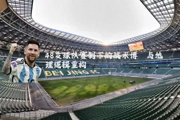 48支球队赛制下的战术博弈与地理逻辑重构