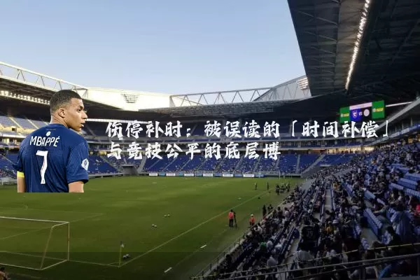 伤停补时:被误读的「时间补偿」与竞技公平的底层博弈