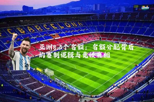 亚洲8.5个名额：名额分配背后的赛制逻辑与竞技真相