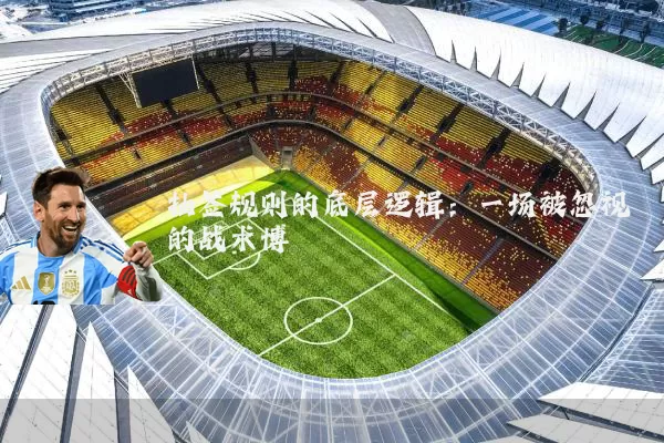 抽签规则的底层逻辑:一场被忽视的战术博弈