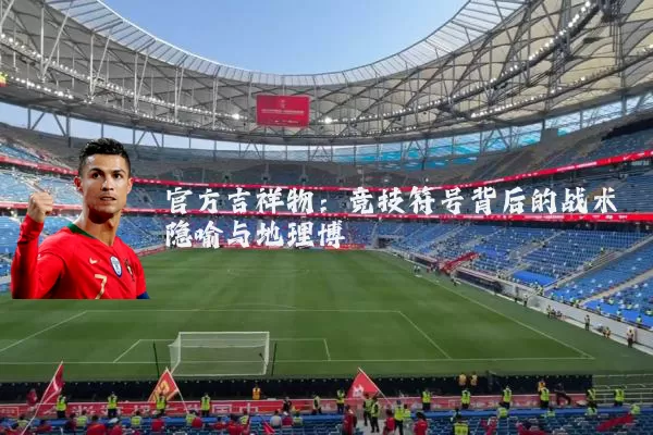官方吉祥物：竞技符号背后的战术隐喻与地理博弈