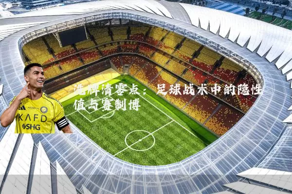 洗牌清零点：足球战术中的隐性阈值与赛制博弈