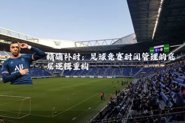 精确补时：足球竞赛时间管理的底层逻辑重构